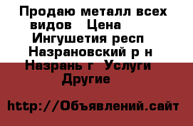 Продаю металл всех видов › Цена ­ 25 - Ингушетия респ., Назрановский р-н, Назрань г. Услуги » Другие   